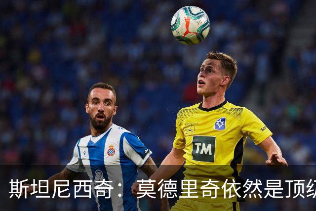 斯坦尼西奇：莫德里奇依然是顶级球员 团结是我们最重要的特质